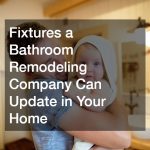 Fixtures a Bathroom Remodeling Company Can Update in Your Home