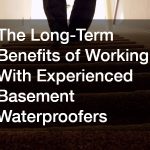 The Long-Term Benefits of Working With Experienced Basement Waterproofers