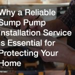 Why a Reliable Sump Pump Installation Service Is Essential for Protecting Your Home